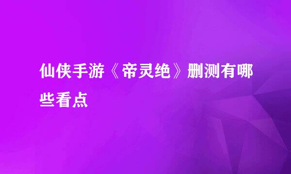 仙侠手游《帝灵绝》删测有哪些看点