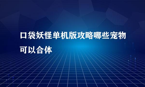 口袋妖怪单机版攻略哪些宠物可以合体