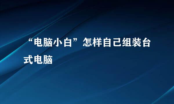 “电脑小白”怎样自己组装台式电脑