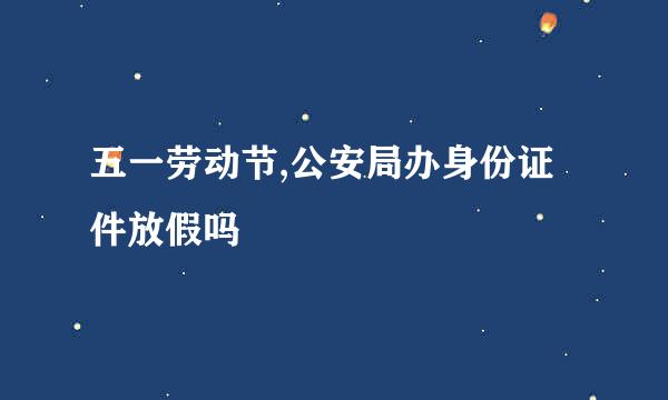 五一劳动节,公安局办身份证件放假吗