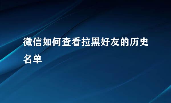 微信如何查看拉黑好友的历史名单