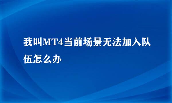我叫MT4当前场景无法加入队伍怎么办