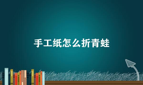 手工纸怎么折青蛙