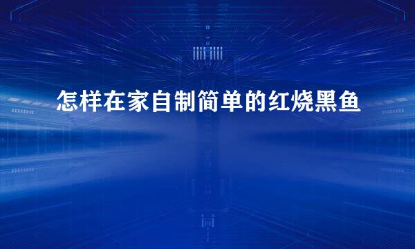 怎样在家自制简单的红烧黑鱼