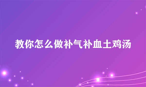 教你怎么做补气补血土鸡汤