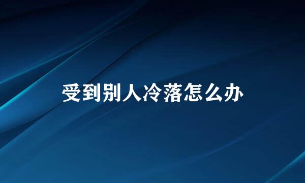 受到别人冷落怎么办