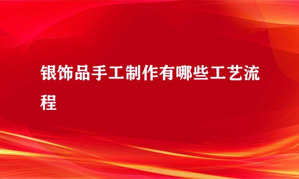 银饰品手工制作有哪些工艺流程