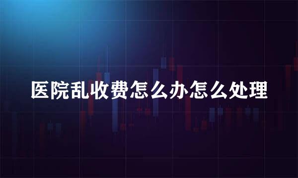 医院乱收费怎么办怎么处理