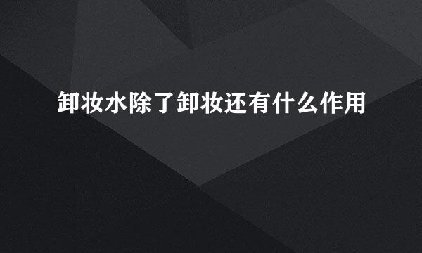 卸妆水除了卸妆还有什么作用