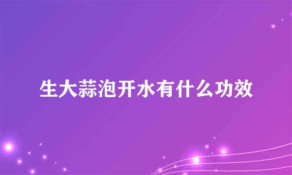 生大蒜泡开水有什么功效