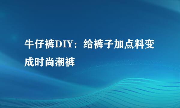 牛仔裤DIY：给裤子加点料变成时尚潮裤