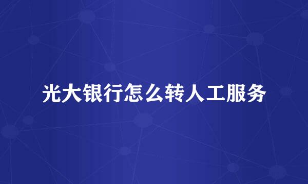 光大银行怎么转人工服务