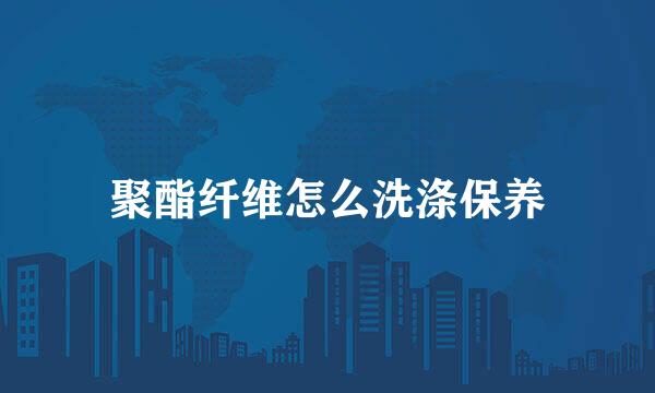 聚酯纤维怎么洗涤保养