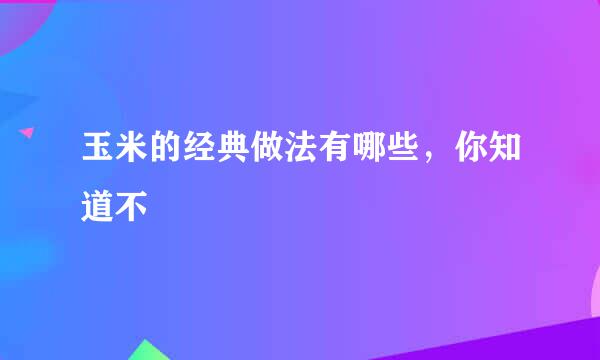 玉米的经典做法有哪些,你知道不