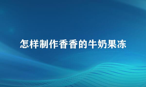 怎样制作香香的牛奶果冻