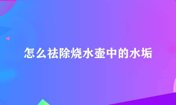 怎么祛除烧水壶中的水垢