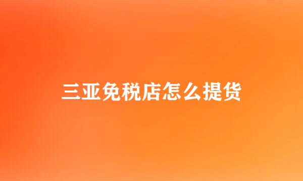 三亚免税店怎么提货