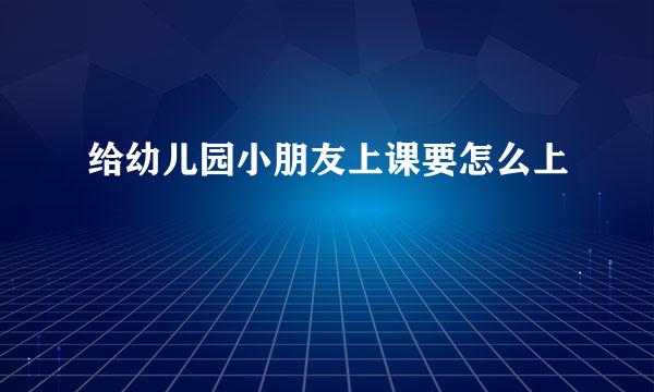 给幼儿园小朋友上课要怎么上