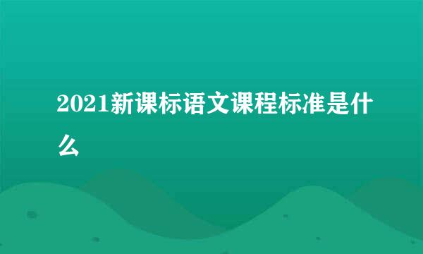 2021新课标语文课程标准是什么