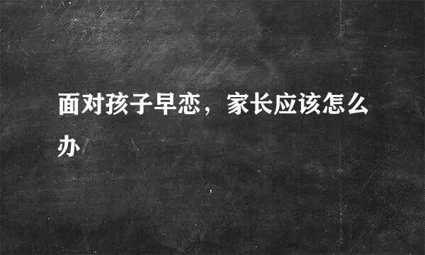 面对孩子早恋，家长应该怎么办