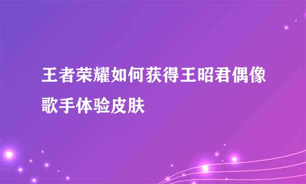 王者荣耀如何获得王昭君偶像歌手体验皮肤
