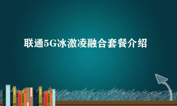 联通5G冰激凌融合套餐介绍