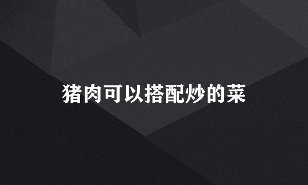 猪肉可以搭配炒的菜