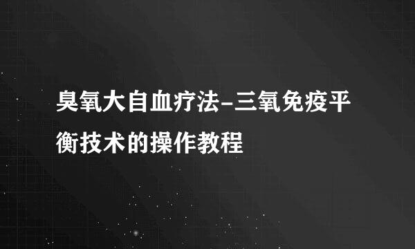 臭氧大自血疗法-三氧免疫平衡技术的操作教程