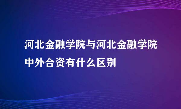 河北金融学院与河北金融学院中外合资有什么区别