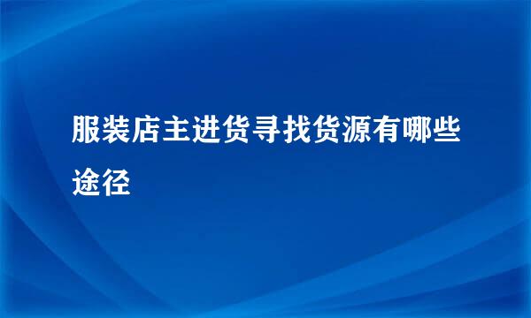 服装店主进货寻找货源有哪些途径