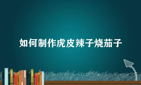 如何制作虎皮辣子烧茄子