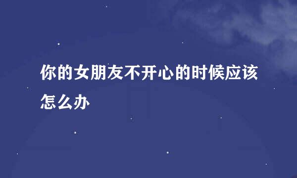 你的女朋友不开心的时候应该怎么办
