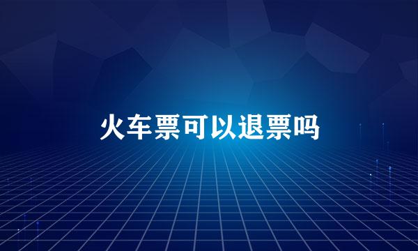火车票可以退票吗