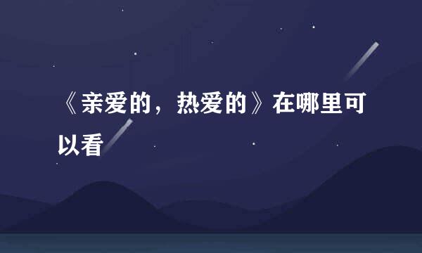 《亲爱的,热爱的》在哪里可以看