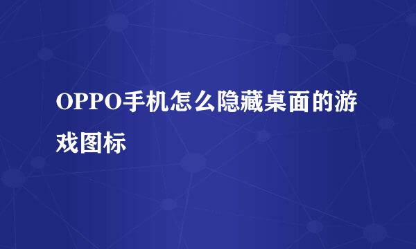 OPPO手机怎么隐藏桌面的游戏图标
