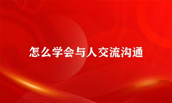 怎么学会与人交流沟通