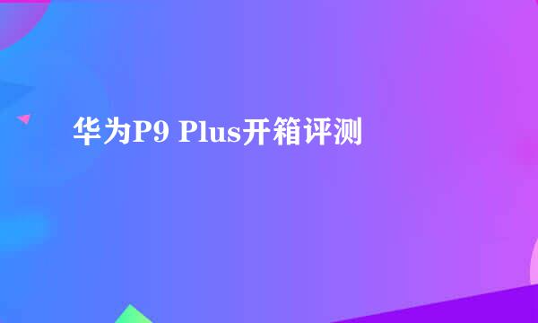 华为P9 Plus开箱评测