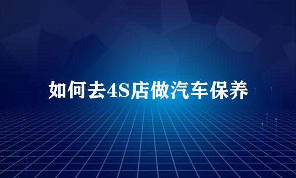 如何去4S店做汽车保养