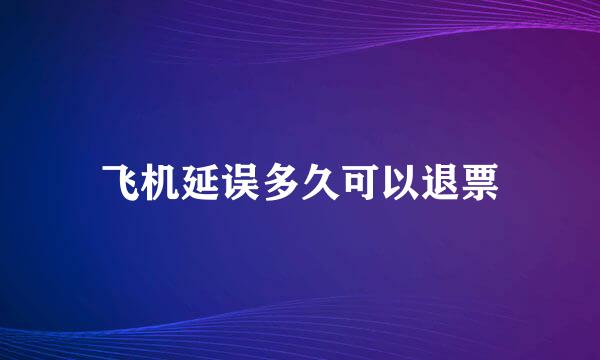 飞机延误多久可以退票