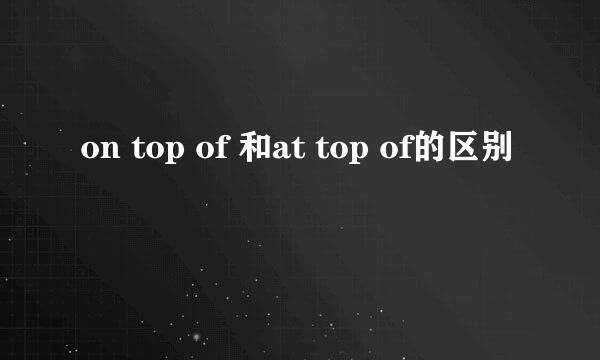 on top of 和at top of的区别