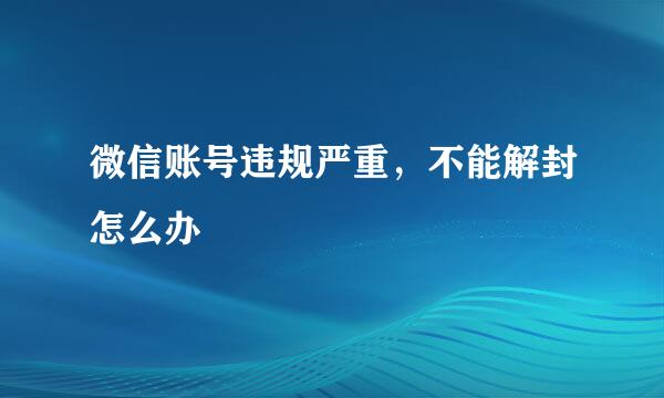 微信账号违规严重，不能解封怎么办
