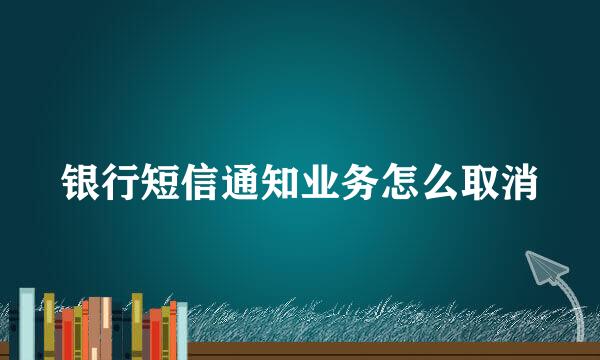 银行短信通知业务怎么取消