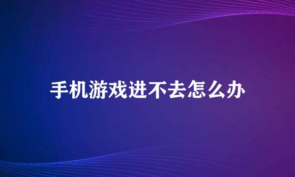 手机游戏进不去怎么办