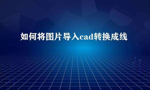如何将图片导入cad转换成线