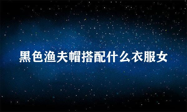 黑色渔夫帽搭配什么衣服女