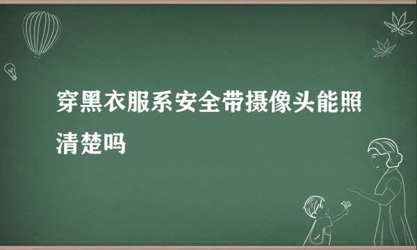 穿黑衣服系安全带摄像头能照清楚吗