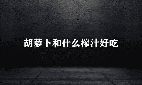 胡萝卜和什么榨汁好吃