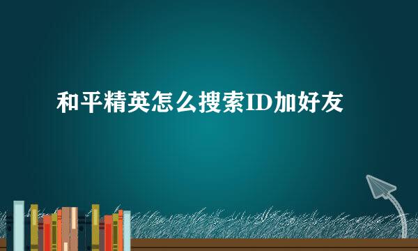 和平精英怎么搜索ID加好友