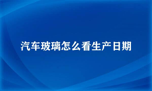 汽车玻璃怎么看生产日期