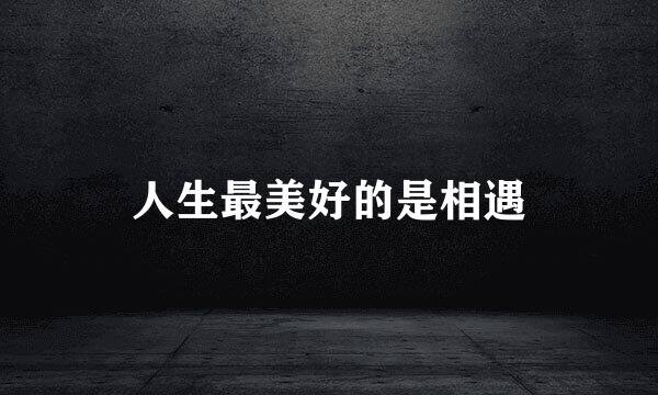 人生最美好的是相遇